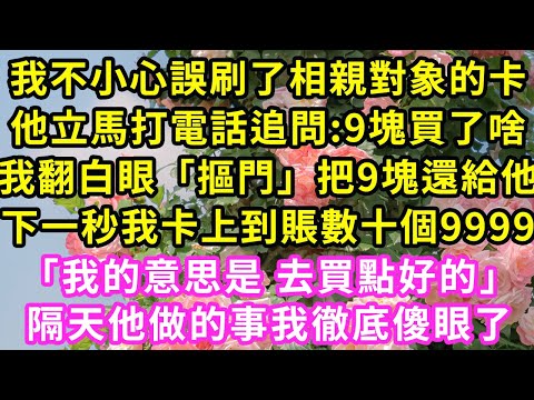 我不小心誤刷了相親對象的卡，他立馬打電話追問:9塊買了啥我翻白眼「摳門」把9塊還給他，下一秒我卡上到賬數十個9999「我的意思是 去買點好的」隔天他做的事我徹底傻眼了#甜寵#灰姑娘#霸道總裁#愛情