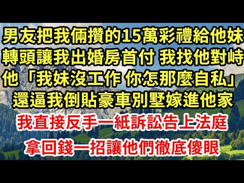 男友把我倆攢的15萬彩禮給他妹，轉頭讓我出婚房首付 我找他對峙他「我妹沒工作 你怎那麼自私」還逼我倒貼豪車別墅嫁進他家，我直接反手一紙訴訟告上法庭拿回錢一招讓他們徹底傻#為人處世#養老#中年#情感故事