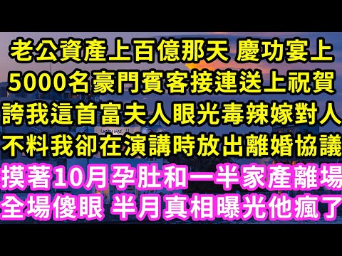 老公資產上百億那天 慶功宴上，5000名豪門賓客接連送上祝賀，誇我這首富夫人眼光毒辣嫁對人，不料我卻在演講時放出離婚協議，摸著10月孕肚和一半家產離場，全場傻眼 半月真相曝光他瘋了#灰姑娘#霸道總裁