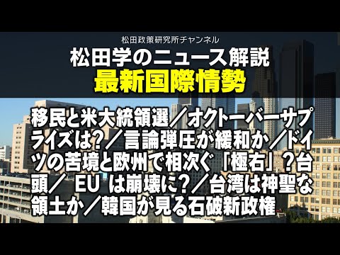 松田学のニュース解説　最新国際情勢　移民と米大統領選／オクトーバーサプライズは？／言論弾圧が緩和か／ドイツの苦境と欧州で相次ぐ「極右」？台頭／EUは崩壊に？／台湾は神聖な領土か／韓国が見る石破新政権