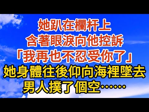 【完結】她趴在欄桿上，含著眼淚向他控訴：“我再也不忍受你了”，說完也身體往後向海裡墜雲，男人撲了個空……#故事#人生感悟 #情感故事 #家庭#婚姻一口氣看完