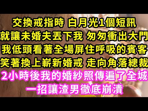 交換戒指時 白月光1個短訊，男友丟下臺上的我匆匆離開，我抬頭看著50桌賓客全場寂靜，笑著換上新戒指走向角落總裁，2小時後我的喜訊傳遍全城！這樣做讓渣男徹底崩潰#甜寵#灰姑娘#霸道總裁#愛情#婚姻