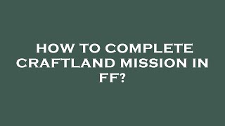 How to complete craftland mission in ff?