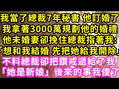 我當了總裁7年秘書 他訂婚了，我拿著3000萬規劃他的婚禮，他未婚妻卻挽住總裁指著我:「想和我結婚 先把她給我開除」不料總裁卻把鑽戒遞給了我「她是新娘」後來的事我傻了#甜寵#灰姑娘#霸道總裁#愛情