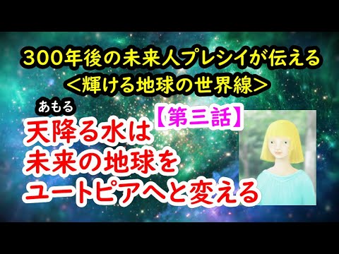 300年後の未来人プレシイが伝える＜輝ける地球の世界線＞【第三話】天降る水（あもるみず）は、未来の地球をユートピアへと変える