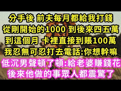 分手後 前夫每月都給我打錢，從剛開始的1000到後來四五萬，到這個月 卡裡直接到賬100萬，我忍無可忍打去電話:你想幹嘛，低沉男聲頓了頓:給老婆賺錢花，後來他做的事眾人都震驚了#甜寵#灰姑娘#霸道總裁