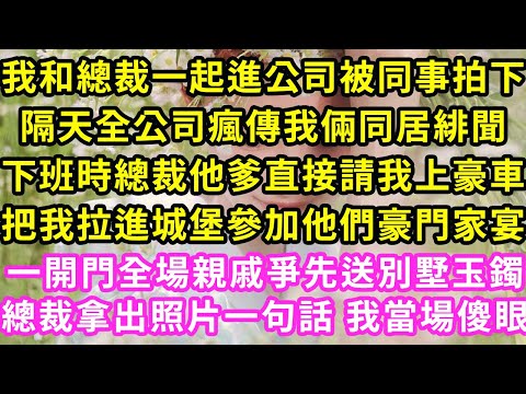 我和總裁一起進公司被同事拍下，隔天全公司瘋傳我倆同居緋聞，下班時總裁他爹直接請我上豪車，把我拉進城堡參加他們豪門家宴，一開門全場親戚爭先送別墅玉鐲，總裁拿出照片一句話我當場傻眼#甜寵#灰姑娘#霸道總裁