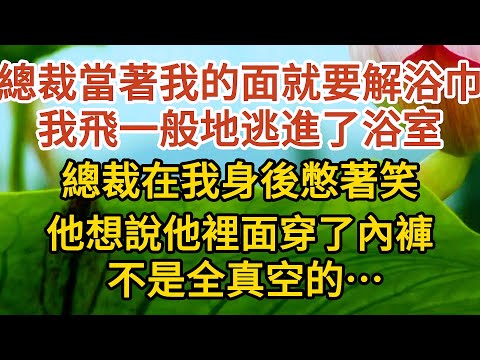 《偷來的幸福》第10集：總裁當著我的面就要解浴巾，我飛一般地逃進了浴室，總裁在我身後憋著笑，他想說他裡面穿了內褲，不是全真空的…… #戀愛#婚姻#情感 #愛情#甜寵#故事#小說#霸總