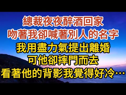 【完結】總裁夜夜醉酒回家，吻著我卻喊著別人的名字，我用盡力氣提出離婚，可他卻摔門而去，看著他的背影我覺得好冷……#戀愛#婚姻#情感 #愛情#甜寵#故事#小說#霸總