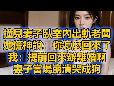 撞見妻子臥室內出軌老闆，她慌神說：你怎麼回來了，我：提前回來辦離婚啊，妻子當場崩潰哭成狗