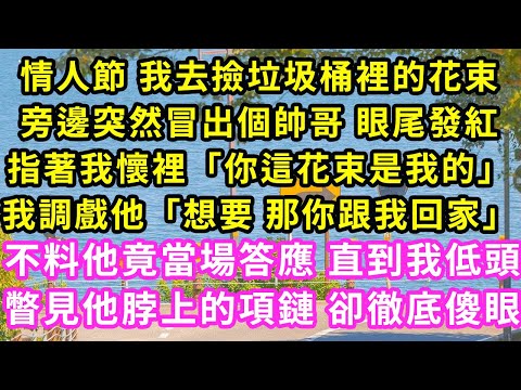 情人節 我去撿垃圾桶裡的花束，旁邊突然冒出個帥哥 眼尾發紅，指著我懷裡「你這花束是我的」我調戲他「想要 那你跟我回家」不料他竟當場答應 直到我低頭瞥見他脖上的項鏈 卻徹底傻眼#甜寵#灰姑娘#霸道總裁