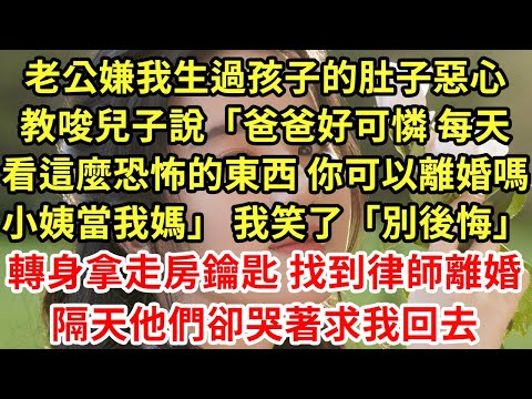 老公嫌我生過孩子的肚子惡心教唆兒子說「爸爸好可憐 每天看這麼恐怖的東西 你可以離婚嗎小姨當我媽」 我笑了「別後悔」轉身拿走房鑰匙 找到律師離婚隔天他們卻哭著求我回去#為人處世#養老#中年#情感故事