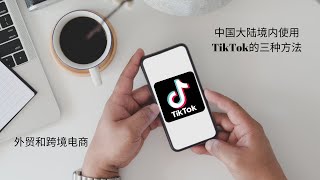 如何在中国大陆使用tiktok国际版(海外版抖音)的3种方法，跨境电商和外贸用户总有一款适合你，包括免拔卡方式