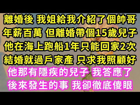 離婚後 我姐給我介紹了個帥哥，年薪百萬 但離婚帶個15歲兒子，他在海上跑船1年只能回家2次，結婚就過戶家產 只求我照顧好他那有隱疾的兒子 我答應了後來發生的事我卻徹底傻眼#甜寵#灰姑娘#霸道總裁#愛情