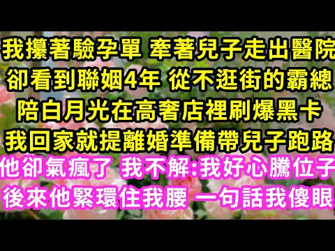 我攥著驗孕單 牽著兒子走出醫院，卻看到聯姻4年 從不逛街的霸總陪白月光在高奢店裡刷爆黑卡，我回家就提離婚準備跑路，他卻氣瘋了 我不解後來他緊環住我腰 一句話我傻眼#甜寵#灰姑娘#霸道總裁#愛情#婚姻