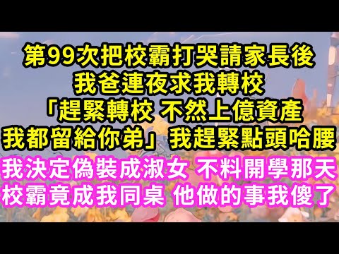 第99次把校霸打哭請家長後，我爸連夜求我轉校「趕緊轉校 不然上億資產我都留給你弟」我趕緊點頭哈腰，我決定偽裝成淑女 不料開學那天，校霸竟成我同桌 他做的事我傻了#甜寵#灰姑娘#霸道總裁#愛情#婚姻