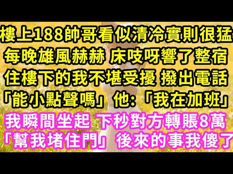 樓上188帥哥看似清冷實則很猛每晚雄風赫赫 床吱呀響了整宿住樓下的我不堪受擾 撥出電話「能小點聲嗎」他:「我在加班」我瞬間坐起 下秒對方轉賬8萬「我馬上就到」後來的事我傻了#甜寵#灰姑娘#霸道總裁