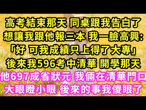 高考結束那天 同桌跟我告白了，想讓我和他上三本 我高興:可我成績只上得了大專！後來我596考中清華 開學那天 他697成省狀元 我倆在清華門口面面相覷#甜寵#灰姑娘#霸道總裁#愛情#婚姻