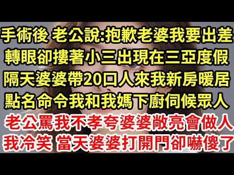 手術後 老公說:抱歉老婆我要出差，轉眼卻摟著小三出現在三亞度假，隔天婆婆帶20口人來我新房暖居，點名命令我和我媽下廚伺候眾人，老公罵我不孝夸婆婆敞亮會做人，我冷笑 當天婆婆打開門卻嚇傻了#為人處世