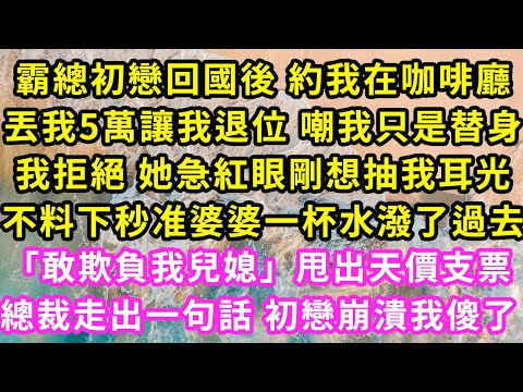 霸總初戀回國後 約我在咖啡廳，丟我5萬讓我退位嘲我只是替身，我拒絕 她急紅眼剛想抽我耳光，不料下秒准婆婆一杯水潑過去「敢欺負我兒媳」甩出天價支票，總裁走出一句話 初戀崩潰我傻了#甜寵#灰姑娘#霸道總裁