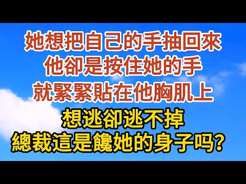 【下】她想把自己的手抽回來，他卻是按住她的手，就緊緊貼在他胸肌上， 她想逃卻逃不掉，總裁這是饞她的身子吗？#愛情 #婚姻 #情感故事 #故事 #小說#現代言情