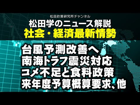 松田学のニュース解説　社会・経済最新情勢　台風予測改善へ／南海トラフ震災対応／コメ不足と食料政策／来年度予算概算要求、他