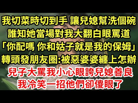 我切菜時切到手 讓兒媳幫洗個碗，誰知她當場對我大翻白眼罵道「你配嗎 你和姑姑就是我的保姆」轉頭發朋友圈:被惡婆婆纏上怎辦！兒子大罵我小心眼誇兒媳善良，我冷笑一招他們卻傻眼了#為人處世#養老#情感故事