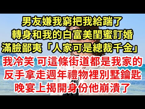 男友嫌我窮把我給踹了，轉身和我的白富美閨蜜訂婚，滿臉鄙夷「人家可是總裁千金」我冷笑 可這條街道都是我家的，反手拿走週年禮物裡別墅鑰匙晚宴上揭開身份他崩潰了 #為人處世#養老#中年#情感故事