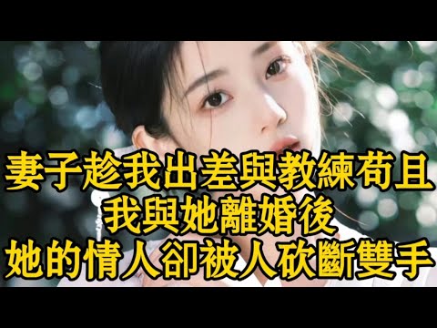 妻子趁我出差與教練苟且，我與她離婚後，她的情人卻被人砍斷雙手