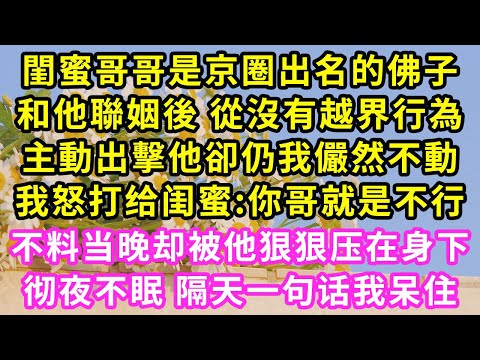 閨蜜哥哥是京圈出名的佛子，和他聯姻後 從沒有越界行為，主動出擊他卻仍我儼然不動，我怒打给闺蜜:你哥就是不行，不料当晚却被他狠狠压在身下，彻夜不眠 隔天一句话我呆住#甜寵#灰姑娘#霸道總裁#愛情#婚姻