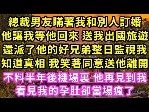 總裁男友瞞著我和別人訂婚，他讓我等他回來 送我出國旅遊，還派了他的好兄弟整日監視我，知道真相 我笑著同意送他離開，不料半年後機場裏 他再見到我看見我的孕肚卻當場瘋了#甜寵#灰姑娘#霸道總裁#愛情#婚姻