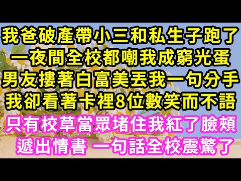 我爸破產帶小三和私生子跑了，一夜間全校都嘲我成窮光蛋，男友摟著白富美丟我一句分手，我卻看著卡裡8位數笑而不語，只有校草當眾堵住我紅了臉頰，遞出情書 一句話全校震驚了#甜寵#灰姑娘#霸道總裁#愛情#婚姻