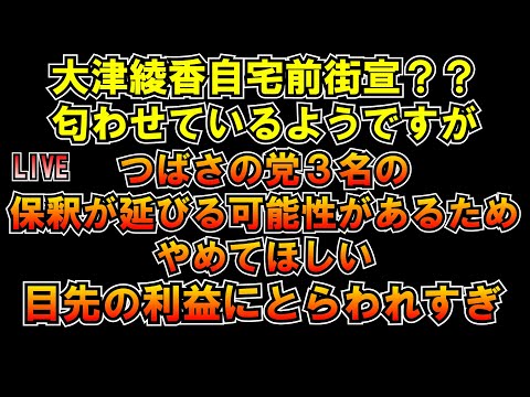 #大津あやか 自宅前街宣匂わせ？つばさの党３名の保釈延びる可能性あるためやめてほしい #しんやっちょ の自宅前街宣やらない理由です  LIVE #みんつく党