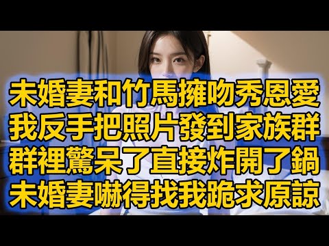 未婚妻和竹馬擁吻秀恩愛，我反手把照片發到家族群，群裡驚呆了直接炸開了鍋，未婚妻嚇得找我跪求原諒