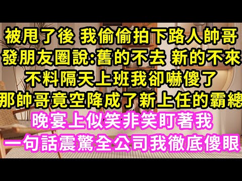 被甩了後 我偷偷拍下路人帥哥，發朋友圈說:舊的不去 新的不來，不料隔天上班我卻嚇傻了，那帥哥竟空降成了新上任的霸總，晚宴上似笑非笑盯著我，一句話震驚全公司我徹底傻眼#甜寵#灰姑娘#霸道總裁#愛情#婚姻