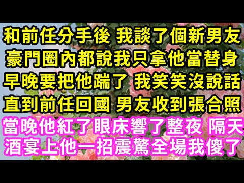 和前任分手後 我談了個新男友，豪門圈內都說我只拿他當替身，早晚要把他踹了 我笑笑沒說話，直到前任回國 男友收到張合照，當晚他紅了眼床響了整夜 隔天酒宴上，他一招震驚全場我傻了#甜寵#灰姑娘#霸道總裁