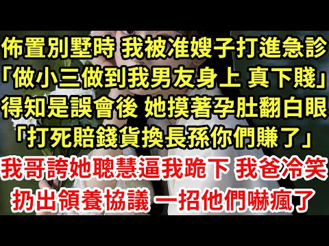 佈置別墅時 我被准嫂子打進急診「做小三做到我男友身上 真下賤」得知是誤會後 她摸著孕肚翻白眼「打死賠錢貨換長孫你們賺了」我哥誇她聰慧逼我跪下 我爸冷笑扔出領養協議 一招他們嚇瘋了#為人處世#養老#中年