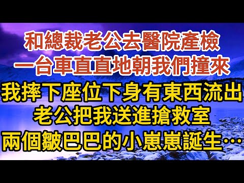 大結局《閃婚老公是總裁》第11集：和總裁老公去醫院產檢，一台車直直地朝我們撞來，我摔下座位下身有東西流出，老公把我送進搶救室，兩個皺巴巴的小崽崽誕生了……#婚姻#情感故事#甜寵#故事#小說#霸總