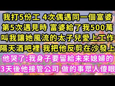 我打5份工 4次偶遇同一個富婆，第5次遇見時 富婆給了我500萬，叫我讓她風流的霸總兒愛上工作，隔天酒吧裡 我把他反剪在沙發上，他哭了:我身子要留給未來女友！3天後公司裡我做的事眾人傻眼#甜寵#灰姑娘