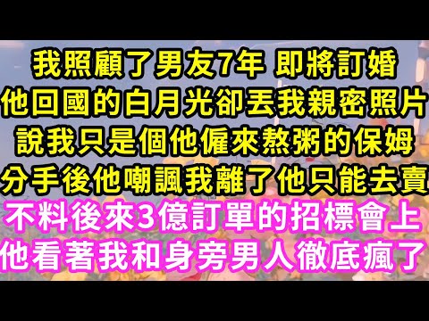 我照顧了男友7年 即將訂婚，我卻看見他抱著回國的白月光，說我只是個僱來照顧他的保姆，分手後他嘲我離開他什麼也不是，不料後來3億訂單的招標會上，他看著我和身旁男人徹底瘋了#甜寵#灰姑娘#霸道總裁#愛情