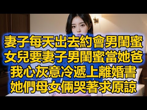 妻子每天出去約會男閨蜜，女兒要妻子男閨蜜當她爸，我心灰意冷遞上離婚書，她們母女倆哭著求原諒