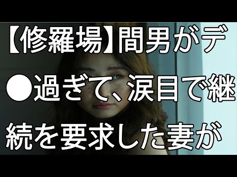 【修羅場】間男がデ●過ぎて、涙目で継続を要求した妻がボロボロになって帰って来ました。