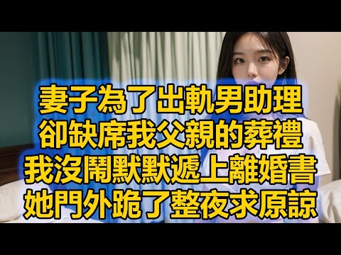 妻子為了出軌男助理，卻缺席我父親的葬禮，我沒鬧默默遞上離婚書，她門外跪了整夜求原諒