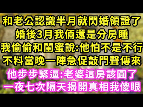 和老公認識半月就閃婚領證了，婚後3月我倆還是分房睡，我偷偷和閨蜜說:他怕不是不行，不料當晚一陣急促敲門聲傳來，他步步緊逼:老婆這房該圓了，一夜七次隔天揭開真相我傻眼#甜寵#灰姑娘#霸道總裁#愛情#婚姻