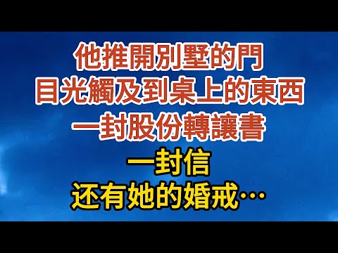 【完結】他推開別墅的門，目光觸及到桌上的東西，一封股份轉讓書，一封信，还有她的婚戒……#愛情 #婚姻 #情感故事 #故事 #小說#現代言情