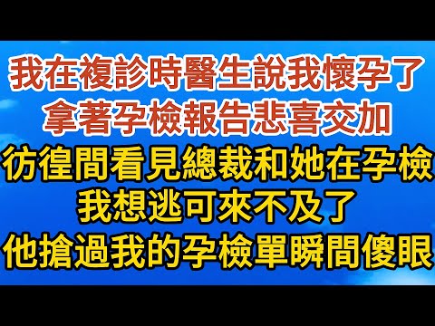 【完結】我在複診時醫生說我懷孕了，拿著孕檢報告悲喜交加，彷徨間看見總裁和她在孕檢，我想逃可來不及了，總裁搶過我的孕檢單瞬間傻眼……#戀愛#婚姻#情感 #愛情#甜寵#故事#小說#霸總