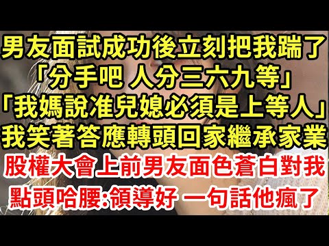 男友面試成功後立刻把我踹了「分手吧 人分三六九等」「我媽說准兒媳必須是上等人」我笑著答應轉頭回家繼承家業，股權大會上前男友面色蒼白對我點頭哈腰:領導好 一句話他瘋了#為人處世#養老#中年#情感故事