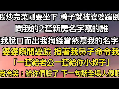 我炒完菜剛要坐下 椅子就被婆婆踹倒，問我的2套新房名字寫的誰，我脫口而出我掏錢當然寫我的名字，婆婆瞬間變臉 指著我鼻子命令我 「一套給老公一套給你小叔子」我冷笑：給你們臉了#翠花的秘密#婆媳#家庭故事