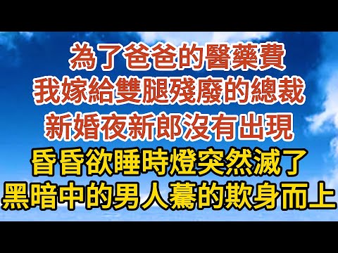 【完結】為了爸爸的醫藥費，我嫁給雙腿殘廢的總裁，新婚夜新郎沒有出現，當我正昏昏欲睡時燈突然滅了，黑暗中的男人驀的欺身而上…#故事#人生感悟 #情感故事 #家庭#婚姻一口氣看完