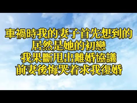 車禍時我的妻子首先想到的居然是她的初戀我果斷甩出離婚協議前妻後悔哭着求我復婚